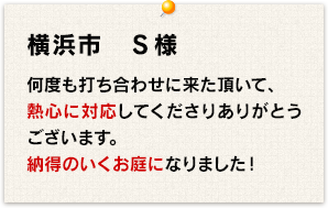 何度も打ち合わせに着て頂いて、熱心に対応してくださりありがとうございます。納得のいくお庭になりました。