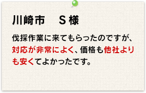 伐採作業に来てもらったんですが、対応が非常に良く、価格も他社よりも安くてよかったです。